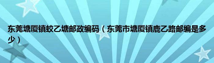 东莞塘厦镇蛟乙塘邮政编码（东莞市塘厦镇鹿乙路邮编是多少）