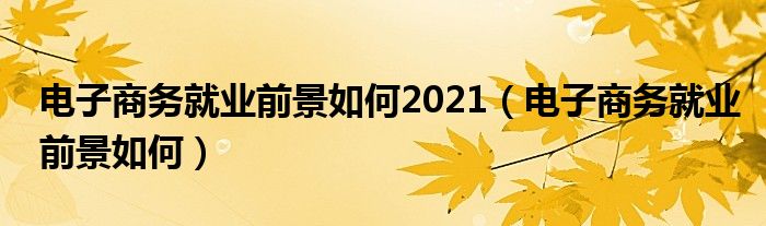 电子商务就业前景如何2021（电子商务就业前景如何）