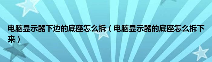 电脑显示器下边的底座怎么拆（电脑显示器的底座怎么拆下来）