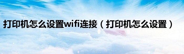 打印机怎么设置wifi连接（打印机怎么设置）