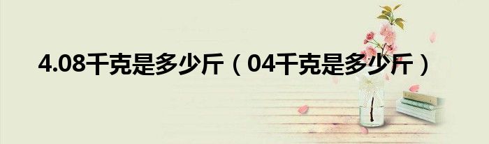 4.08千克是多少斤（04千克是多少斤）