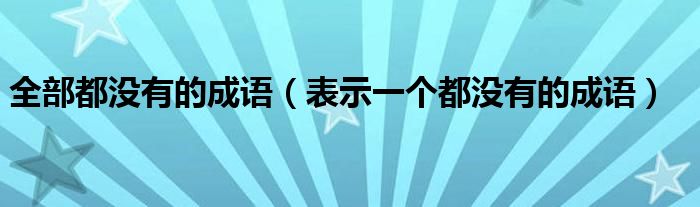 全部都没有的成语（表示一个都没有的成语）