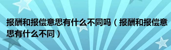 报酬和报偿意思有什么不同吗（报酬和报偿意思有什么不同）