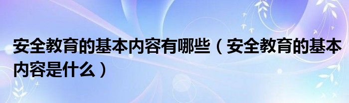 安全教育的基本内容有哪些（安全教育的基本内容是什么）