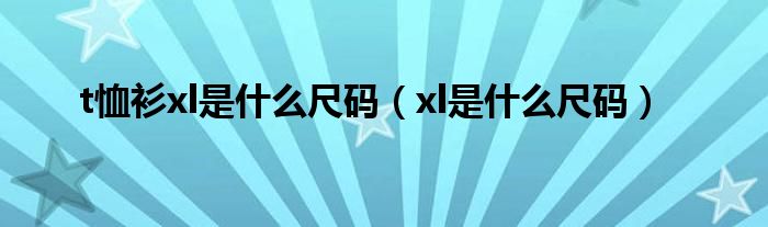 t恤衫xl是什么尺码（xl是什么尺码）