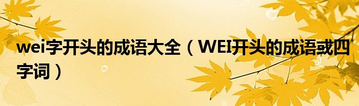 wei字开头的成语大全（WEI开头的成语或四字词）