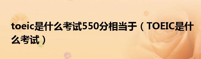 toeic是什么考试550分相当于（TOEIC是什么考试）