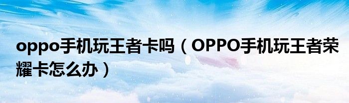 oppo手机玩王者卡吗（OPPO手机玩王者荣耀卡怎么办）