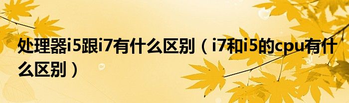 处理器i5跟i7有什么区别（i7和i5的cpu有什么区别）