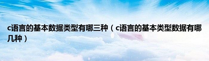 c语言的基本数据类型有哪三种（c语言的基本类型数据有哪几种）