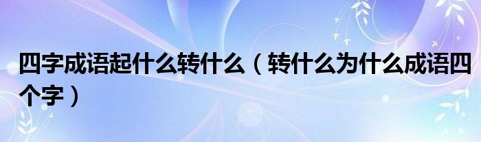 四字成语起什么转什么（转什么为什么成语四个字）