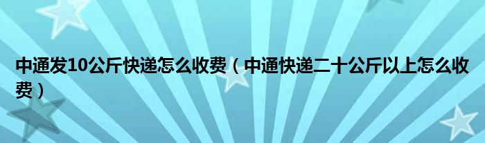 中通发10公斤快递怎么收费（中通快递二十公斤以上怎么收费）