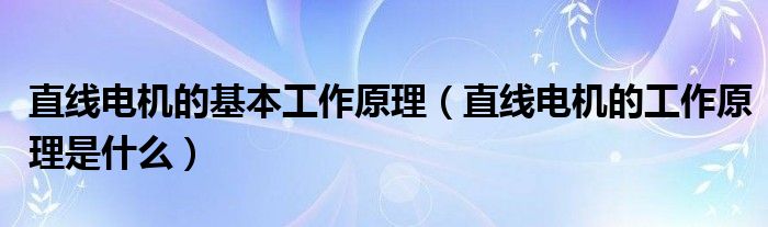 直线电机的基本工作原理（直线电机的工作原理是什么）