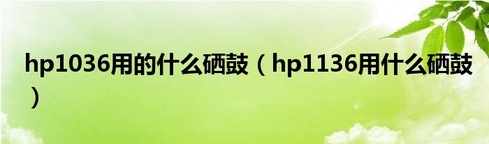 hp1036用的什么硒鼓（hp1136用什么硒鼓）