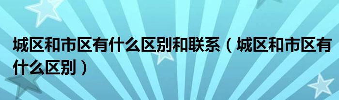 城区和市区有什么区别和联系（城区和市区有什么区别）