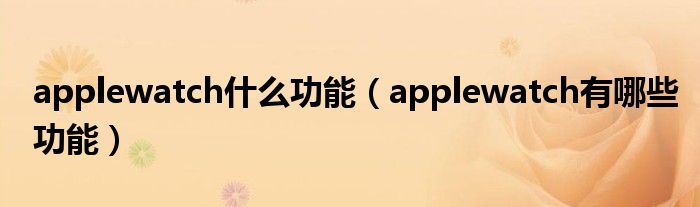 applewatch什么功能（applewatch有哪些功能）