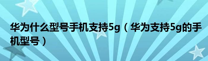 华为什么型号手机支持5g（华为支持5g的手机型号）