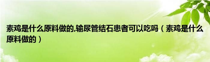 素鸡是什么原料做的,输尿管结石患者可以吃吗（素鸡是什么原料做的）