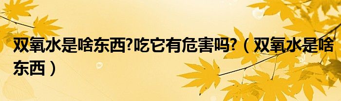 双氧水是啥东西?吃它有危害吗?（双氧水是啥东西）