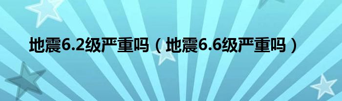 地震6.2级严重吗（地震6.6级严重吗）