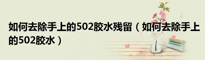 如何去除手上的502胶水残留（如何去除手上的502胶水）