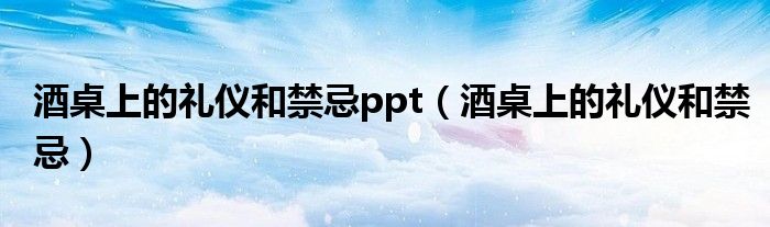 酒桌上的礼仪和禁忌ppt（酒桌上的礼仪和禁忌）