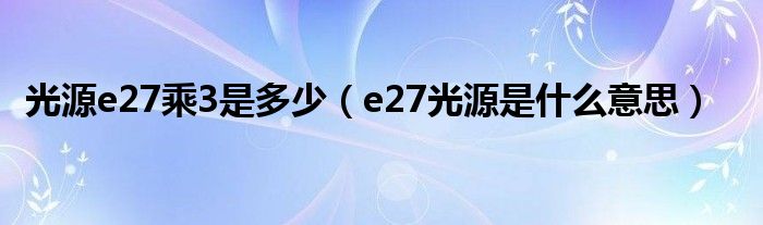 光源e27乘3是多少（e27光源是什么意思）