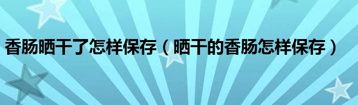 香肠晒干了怎样保存（晒干的香肠怎样保存）