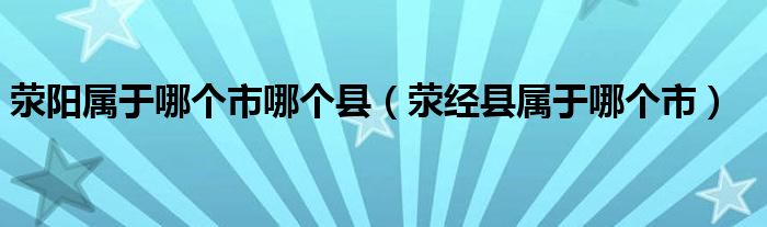 荥阳属于哪个市哪个县（荥经县属于哪个市）