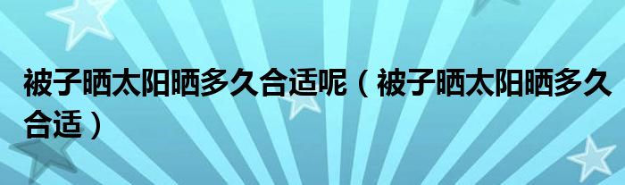 被子晒太阳晒多久合适呢（被子晒太阳晒多久合适）