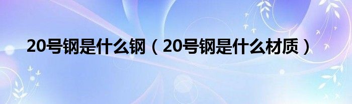 20号钢是什么钢（20号钢是什么材质）