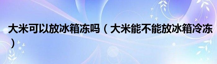 大米可以放冰箱冻吗（大米能不能放冰箱冷冻）