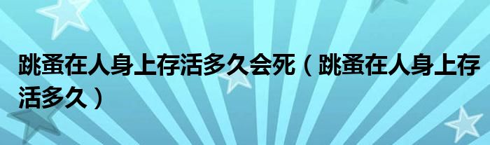 跳蚤在人身上存活多久会死（跳蚤在人身上存活多久）