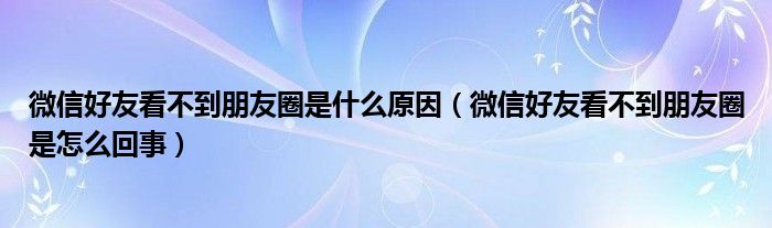 微信好友看不到朋友圈是什么原因（微信好友看不到朋友圈是怎么回事）