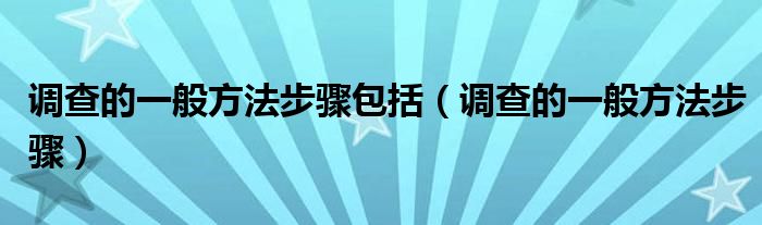 调查的一般方法步骤包括（调查的一般方法步骤）