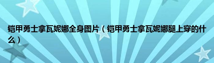 铠甲勇士拿瓦妮娜全身图片（铠甲勇士拿瓦妮娜腿上穿的什么）