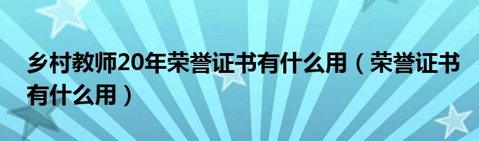 乡村教师20年荣誉证书有什么用（荣誉证书有什么用）