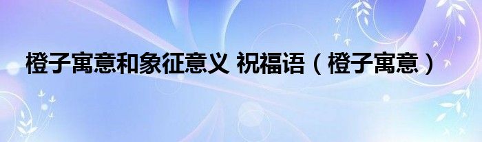 橙子寓意和象征意义 祝福语（橙子寓意）