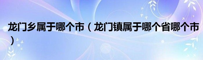 龙门乡属于哪个市（龙门镇属于哪个省哪个市）