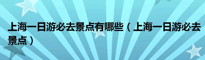 上海一日游必去景点有哪些（上海一日游必去景点）