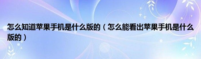 怎么知道苹果手机是什么版的（怎么能看出苹果手机是什么版的）