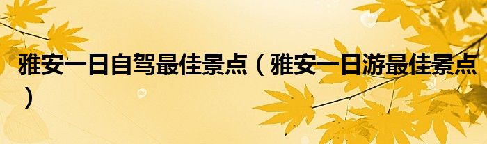 雅安一日自驾最佳景点（雅安一日游最佳景点）