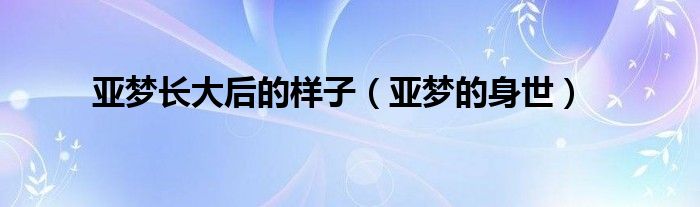 亚梦长大后的样子（亚梦的身世）