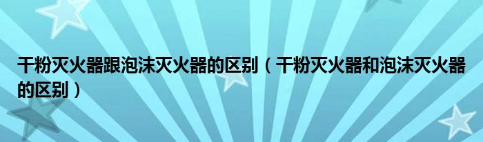 干粉灭火器跟泡沫灭火器的区别（干粉灭火器和泡沫灭火器的区别）