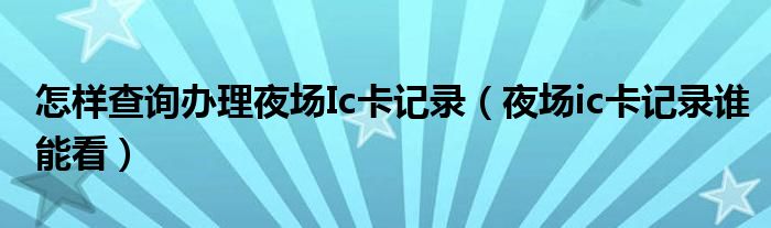 怎样查询办理夜场Ic卡记录（夜场ic卡记录谁能看）