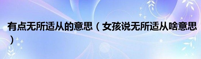 有点无所适从的意思（女孩说无所适从啥意思）