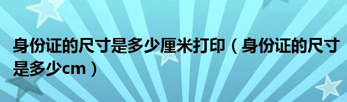 身份证的尺寸是多少厘米打印（身份证的尺寸是多少cm）