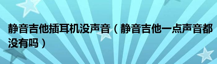 静音吉他插耳机没声音（静音吉他一点声音都没有吗）