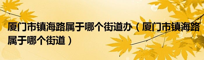 厦门市镇海路属于哪个街道办（厦门市镇海路属于哪个街道）