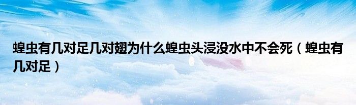 蝗虫有几对足几对翅为什么蝗虫头浸没水中不会死（蝗虫有几对足）